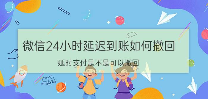 微信24小时延迟到账如何撤回 延时支付是不是可以撤回？